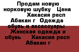 Продам новую норковую шубку › Цена ­ 70 000 - Хакасия респ., Абакан г. Одежда, обувь и аксессуары » Женская одежда и обувь   . Хакасия респ.,Абакан г.